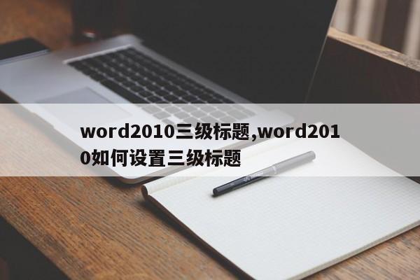 word2010三级标题,word2010如何设置三级标题