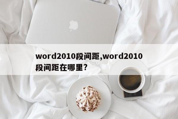 word2010段间距,word2010段间距在哪里?