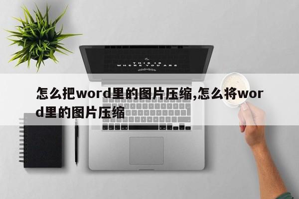 怎么把word里的图片压缩,怎么将word里的图片压缩