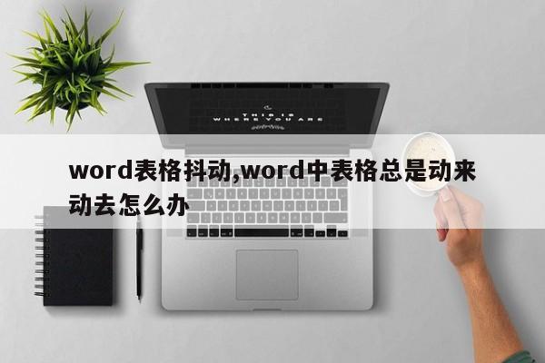 word表格抖动,word中表格总是动来动去怎么办