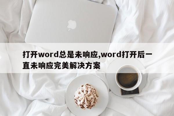 打开word总是未响应,word打开后一直未响应完美解决方案