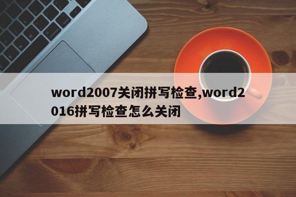 word2007关闭拼写检查,word2016拼写检查怎么关闭