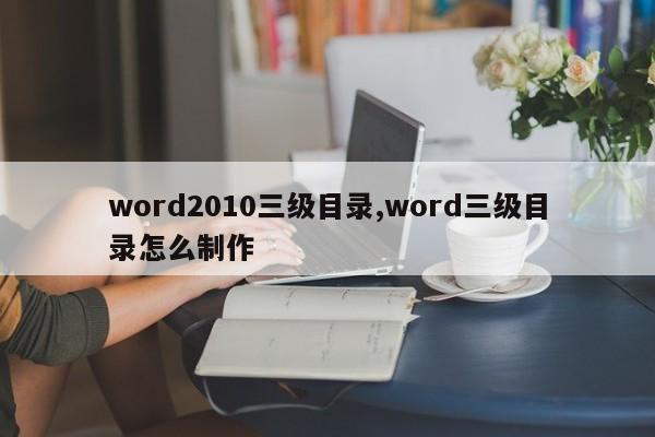word2010三级目录,word三级目录怎么制作