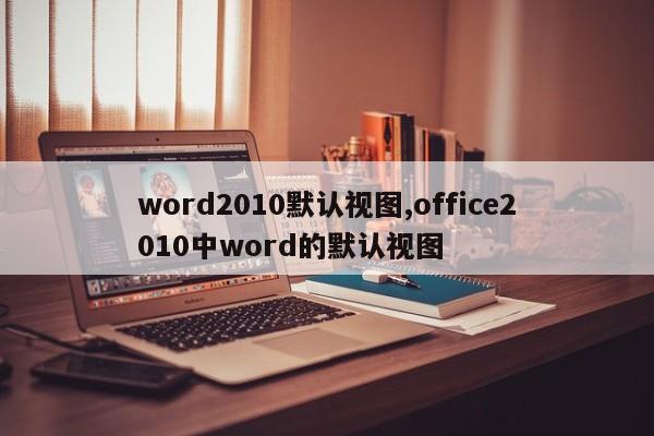 word2010默认视图,office2010中word的默认视图