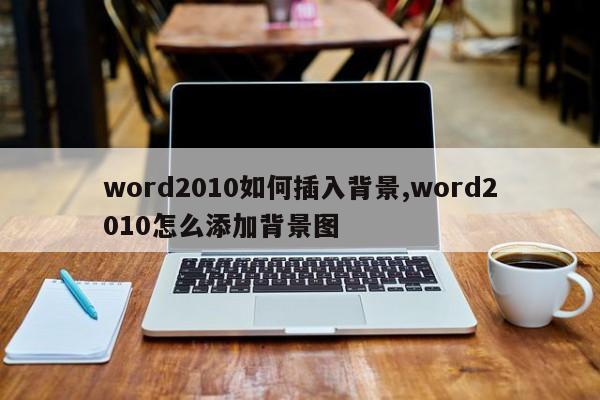 word2010如何插入背景,word2010怎么添加背景图