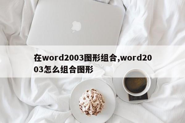在word2003图形组合,word2003怎么组合图形