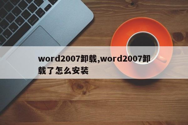 word2007卸载,word2007卸载了怎么安装