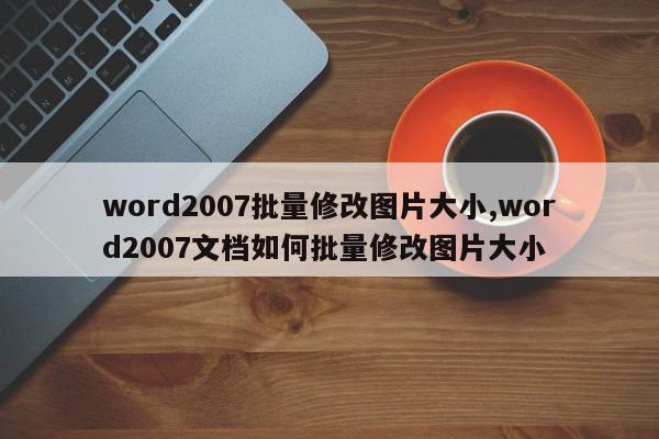 word2007批量修改图片大小,word2007文档如何批量修改图片大小