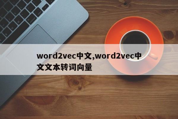 word2vec中文,word2vec中文文本转词向量