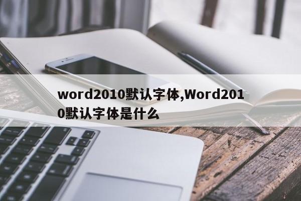word2010默认字体,Word2010默认字体是什么