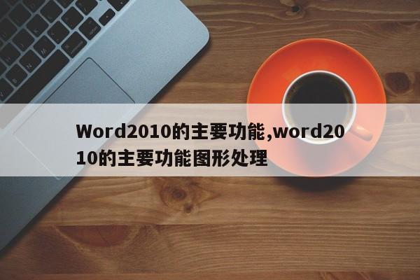 Word2010的主要功能,word2010的主要功能图形处理