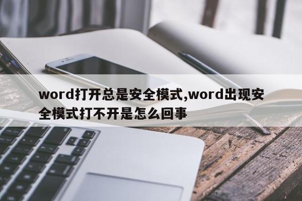 word打开总是安全模式,word出现安全模式打不开是怎么回事