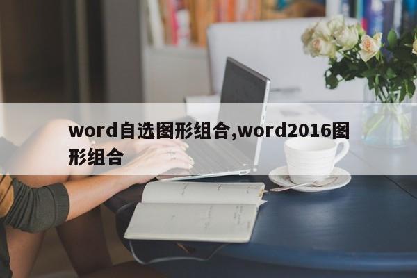 word自选图形组合,word2016图形组合