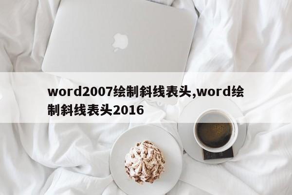 word2007绘制斜线表头,word绘制斜线表头2016