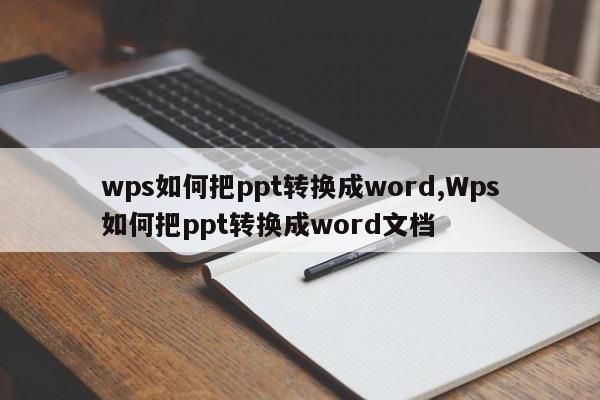 wps如何把ppt转换成word,Wps如何把ppt转换成word文档