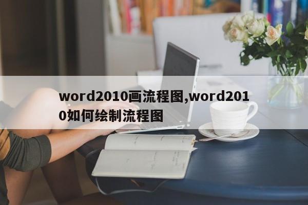 word2010画流程图,word2010如何绘制流程图